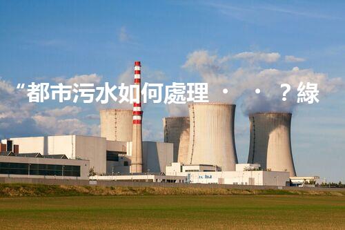 “都市污水如何處理？綠色科技引領(lǐng)高效凈化新篇章”